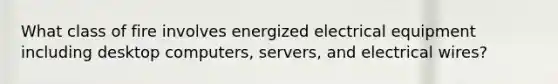 What class of fire involves energized electrical equipment including desktop computers, servers, and electrical wires?