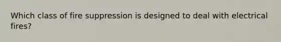 Which class of fire suppression is designed to deal with electrical fires?