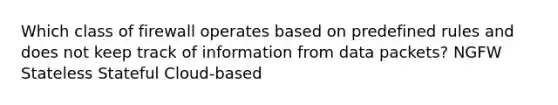 Which class of firewall operates based on predefined rules and does not keep track of information from data packets? NGFW Stateless Stateful Cloud-based