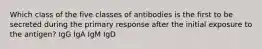 Which class of the five classes of antibodies is the first to be secreted during the primary response after the initial exposure to the antigen? IgG IgA IgM IgD