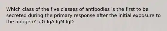 Which class of the five classes of antibodies is the first to be secreted during the primary response after the initial exposure to the antigen? IgG IgA IgM IgD