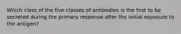 Which class of the five classes of antibodies is the first to be secreted during the primary response after the initial exposure to the antigen?