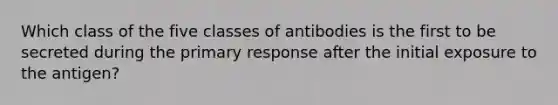 Which class of the five classes of antibodies is the first to be secreted during the primary response after the initial exposure to the antigen?