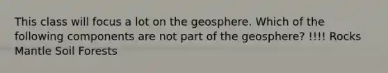 This class will focus a lot on the geosphere. Which of the following components are not part of the geosphere? !!!! Rocks Mantle Soil Forests