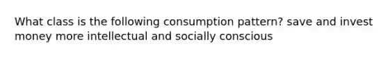 What class is the following consumption pattern? save and invest money more intellectual and socially conscious