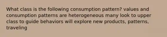 What class is the following consumption pattern? values and consumption patterns are heterogeneous many look to upper class to guide behaviors will explore new products, patterns, traveling