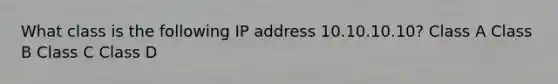 What class is the following IP address 10.10.10.10? Class A Class B Class C Class D