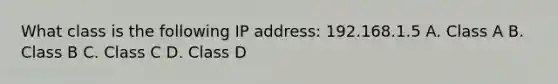 What class is the following IP address: 192.168.1.5 A. Class A B. Class B C. Class C D. Class D