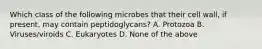 Which class of the following microbes that their cell wall, if present, may contain peptidoglycans? A. Protozoa B. Viruses/viroids C. Eukaryotes D. None of the above