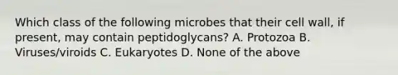 Which class of the following microbes that their cell wall, if present, may contain peptidoglycans? A. Protozoa B. Viruses/viroids C. Eukaryotes D. None of the above