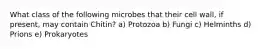 What class of the following microbes that their cell wall, if present, may contain Chitin? a) Protozoa b) Fungi c) Helminths d) Prions e) Prokaryotes