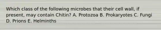 Which class of the following microbes that their cell wall, if present, may contain Chitin? A. Protozoa B. Prokaryotes C. Fungi D. Prions E. Helminths