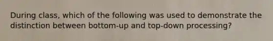 During class, which of the following was used to demonstrate the distinction between bottom-up and top-down processing?