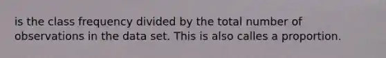is the class frequency divided by the total number of observations in the data set. This is also calles a proportion.