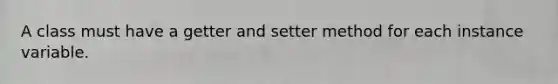 A class must have a getter and setter method for each instance variable.