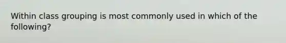 Within class grouping is most commonly used in which of the following?