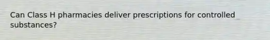 Can Class H pharmacies deliver prescriptions for controlled substances?