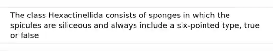 The class Hexactinellida consists of sponges in which the spicules are siliceous and always include a six-pointed type, true or false
