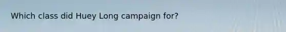 Which class did Huey Long campaign for?