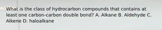 What is the class of hydrocarbon compounds that contains at least one carbon-carbon double bond? A. Alkane B. Aldehyde C. Alkene D. haloalkane