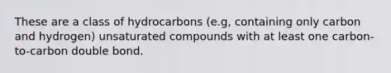 These are a class of hydrocarbons (e.g, containing only carbon and hydrogen) unsaturated compounds with at least one carbon-to-carbon double bond.