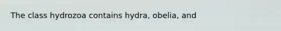 The class hydrozoa contains hydra, obelia, and