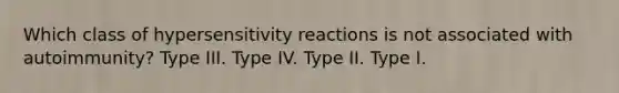 Which class of hypersensitivity reactions is not associated with autoimmunity? Type III. Type IV. Type II. Type I.