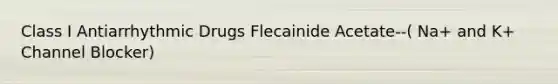 Class I Antiarrhythmic Drugs Flecainide Acetate--( Na+ and K+ Channel Blocker)