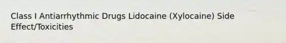 Class I Antiarrhythmic Drugs Lidocaine (Xylocaine) Side Effect/Toxicities