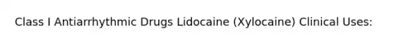 Class I Antiarrhythmic Drugs Lidocaine (Xylocaine) Clinical Uses: