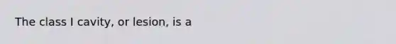 The class I cavity, or lesion, is a