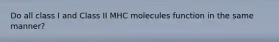 Do all class I and Class II MHC molecules function in the same manner?