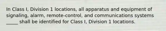 In Class I, Division 1 locations, all apparatus and equipment of signaling, alarm, remote-control, and communications systems _____ shall be identified for Class I, Division 1 locations.