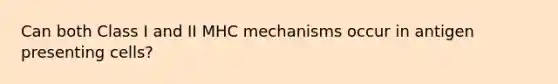 Can both Class I and II MHC mechanisms occur in antigen presenting cells?