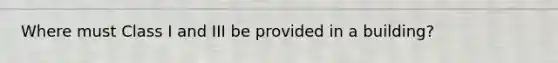 Where must Class I and III be provided in a building?