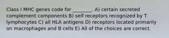 Class I MHC genes code for ________. A) certain secreted complement components B) self receptors recognized by T lymphocytes C) all HLA antigens D) receptors located primarily on macrophages and B cells E) All of the choices are correct.