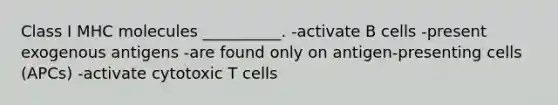 Class I MHC molecules __________. -activate B cells -present exogenous antigens -are found only on antigen-presenting cells (APCs) -activate cytotoxic T cells