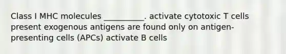 Class I MHC molecules __________. activate cytotoxic T cells present exogenous antigens are found only on antigen-presenting cells (APCs) activate B cells