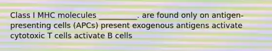 Class I MHC molecules __________. are found only on antigen-presenting cells (APCs) present exogenous antigens activate cytotoxic T cells activate B cells