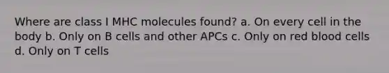 Where are class I MHC molecules found? a. On every cell in the body b. Only on B cells and other APCs c. Only on red blood cells d. Only on T cells