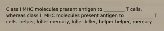 Class I MHC molecules present antigen to _________ T cells, whereas class II MHC molecules present antigen to ____________ T cells. helper, killer memory, killer killer, helper helper, memory