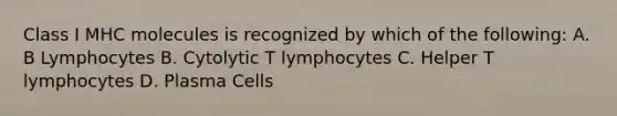 Class I MHC molecules is recognized by which of the following: A. B Lymphocytes B. Cytolytic T lymphocytes C. Helper T lymphocytes D. Plasma Cells