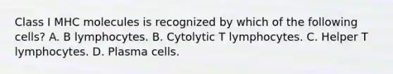 Class I MHC molecules is recognized by which of the following cells? A. B lymphocytes. B. Cytolytic T lymphocytes. C. Helper T lymphocytes. D. Plasma cells.