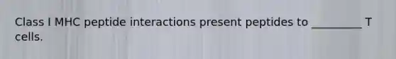 Class I MHC peptide interactions present peptides to _________ T cells.