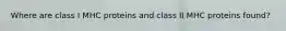 Where are class I MHC proteins and class II MHC proteins found?