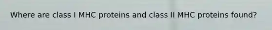 Where are class I MHC proteins and class II MHC proteins found?