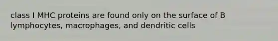 class I MHC proteins are found only on the surface of B lymphocytes, macrophages, and dendritic cells