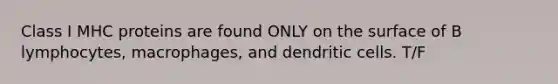 Class I MHC proteins are found ONLY on the surface of B lymphocytes, macrophages, and dendritic cells. T/F