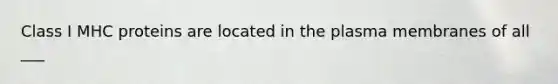 Class I MHC proteins are located in the plasma membranes of all ___