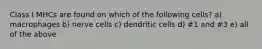 Class I MHCs are found on which of the following cells? a) macrophages b) nerve cells c) dendritic cells d) #1 and #3 e) all of the above